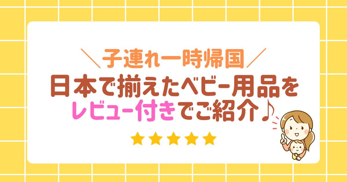 子連れ一時帰国　日本で揃えたベビー用品をレビュー付きでご紹介♪